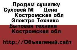 Продам сушилку “Суховей-М“. › Цена ­ 1 000 - Костромская обл. Электро-Техника » Бытовая техника   . Костромская обл.